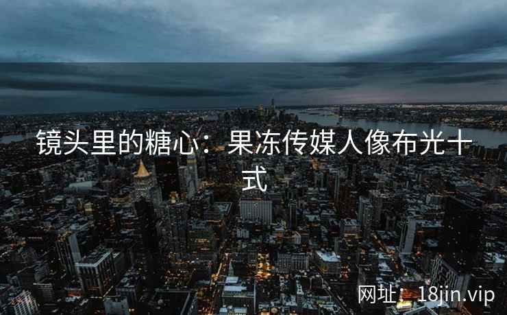 镜头里的糖心：果冻传媒人像布光十式