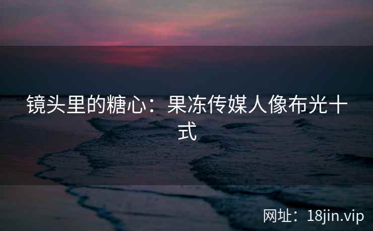 镜头里的糖心：果冻传媒人像布光十式