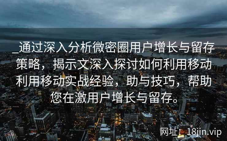 _通过深入分析微密圈用户增长与留存策略，揭示文深入探讨如何利用移动利用移动实战经验，助与技巧，帮助您在激用户增长与留存。