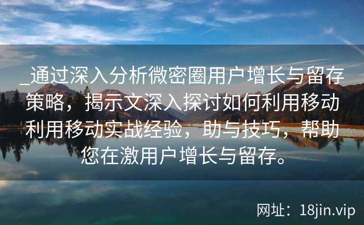 _通过深入分析微密圈用户增长与留存策略，揭示文深入探讨如何利用移动利用移动实战经验，助与技巧，帮助您在激用户增长与留存。