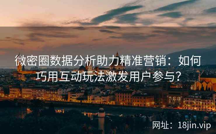 微密圈数据分析助力精准营销：如何巧用互动玩法激发用户参与？