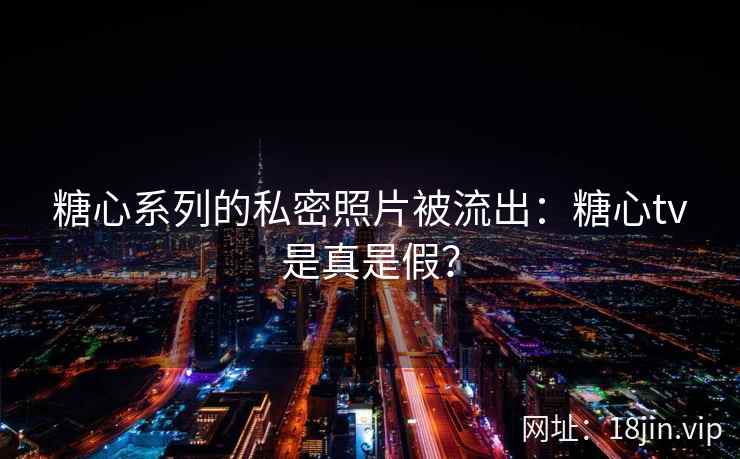 糖心系列的私密照片被流出：糖心tv是真是假？