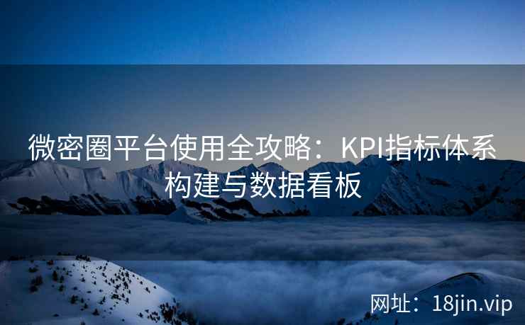 微密圈平台使用全攻略：KPI指标体系构建与数据看板