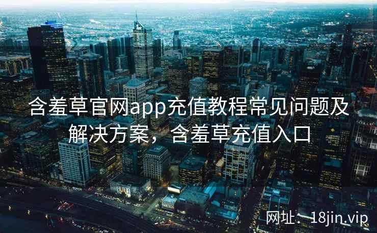 含羞草官网app充值教程常见问题及解决方案，含羞草充值入口