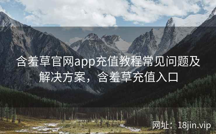 含羞草官网app充值教程常见问题及解决方案，含羞草充值入口