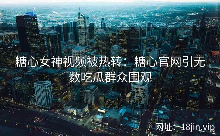 糖心女神视频被热转：糖心官网引无数吃瓜群众围观