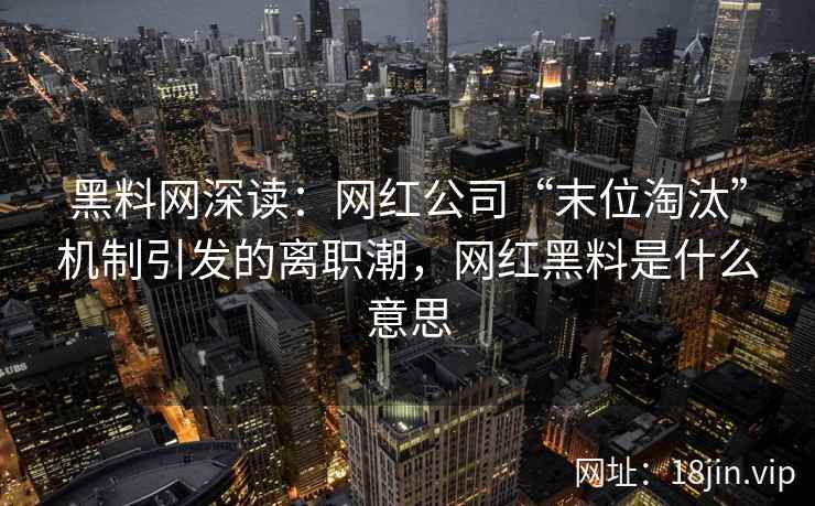 黑料网深读：网红公司“末位淘汰”机制引发的离职潮，网红黑料是什么意思
