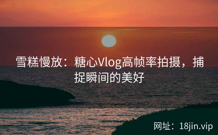 雪糕慢放：糖心Vlog高帧率拍摄，捕捉瞬间的美好