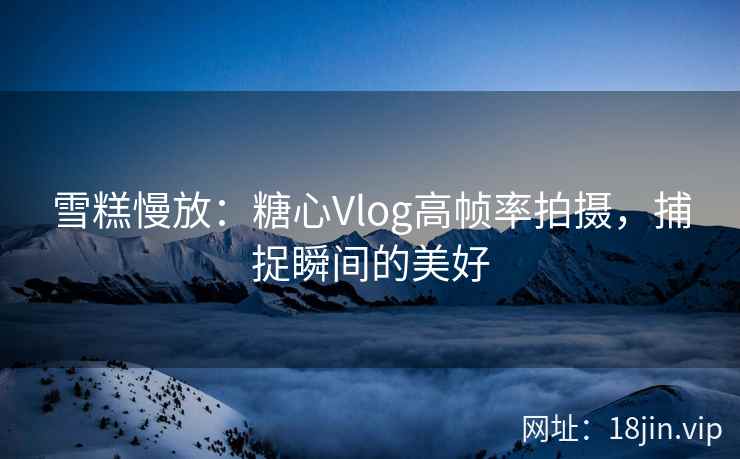 雪糕慢放：糖心Vlog高帧率拍摄，捕捉瞬间的美好