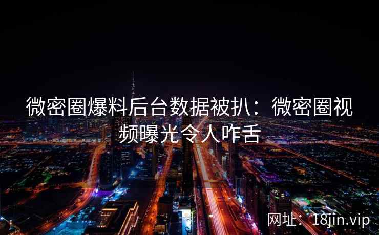 微密圈爆料后台数据被扒：微密圈视频曝光令人咋舌