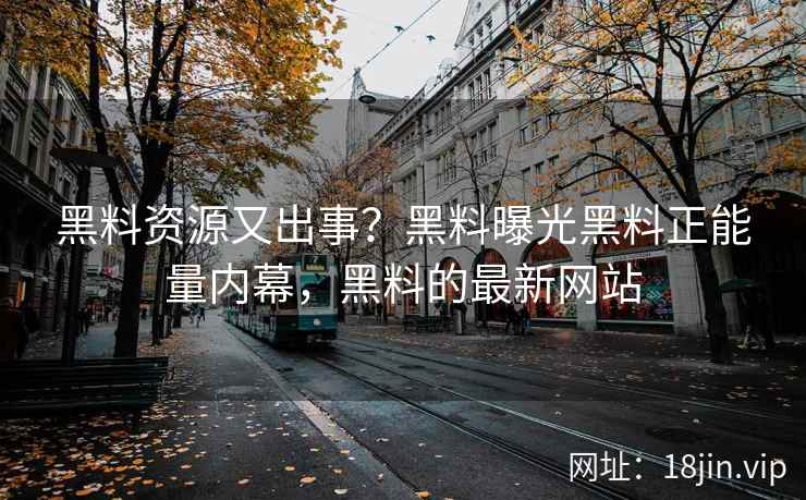 黑料资源又出事？黑料曝光黑料正能量内幕，黑料的最新网站