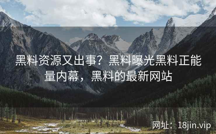 黑料资源又出事？黑料曝光黑料正能量内幕，黑料的最新网站