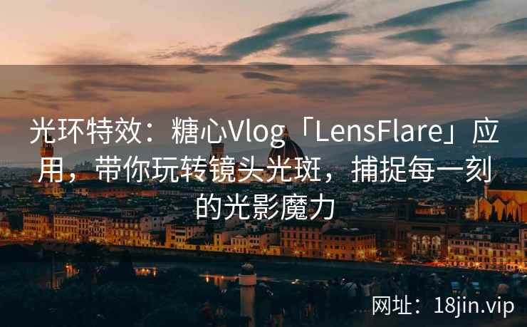 光环特效：糖心Vlog「LensFlare」应用，带你玩转镜头光斑，捕捉每一刻的光影魔力