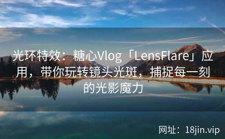 光环特效：糖心Vlog「LensFlare」应用，带你玩转镜头光斑，捕捉每一刻的光影魔力