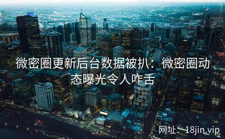 微密圈更新后台数据被扒：微密圈动态曝光令人咋舌