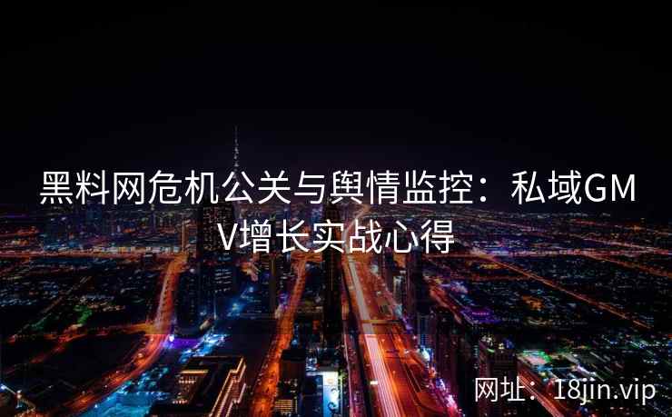 黑料网危机公关与舆情监控：私域GMV增长实战心得