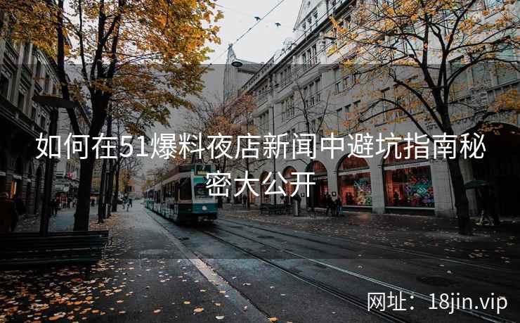 如何在51爆料夜店新闻中避坑指南秘密大公开
