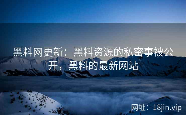 黑料网更新：黑料资源的私密事被公开，黑料的最新网站