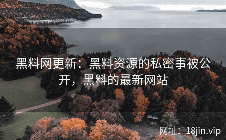 黑料网更新：黑料资源的私密事被公开，黑料的最新网站