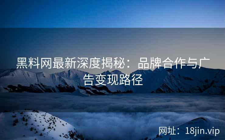 黑料网最新深度揭秘：品牌合作与广告变现路径