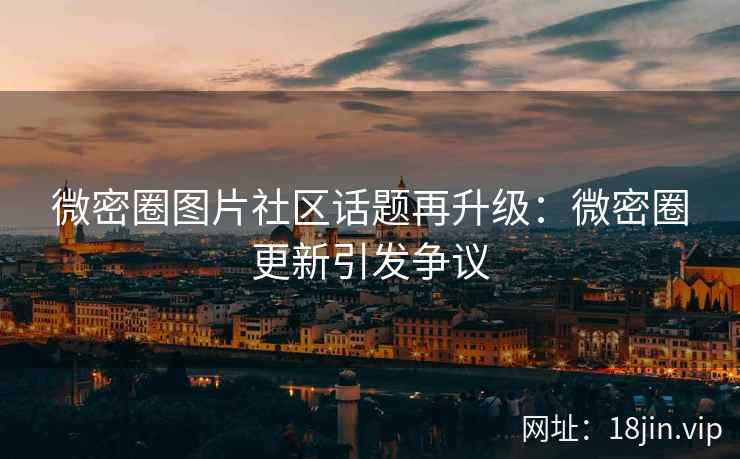 微密圈图片社区话题再升级：微密圈更新引发争议