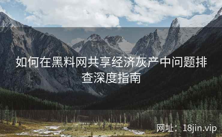 如何在黑料网共享经济灰产中问题排查深度指南