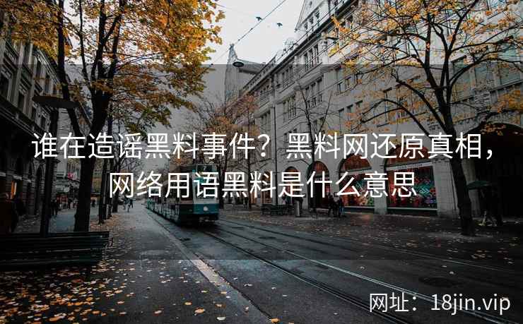 谁在造谣黑料事件？黑料网还原真相，网络用语黑料是什么意思