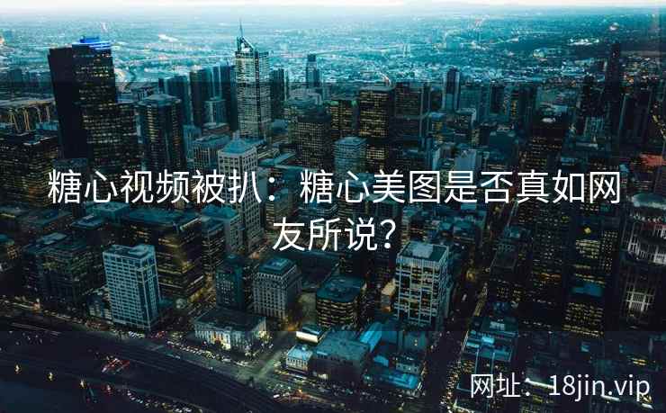 糖心视频被扒：糖心美图是否真如网友所说？