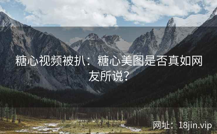 糖心视频被扒：糖心美图是否真如网友所说？