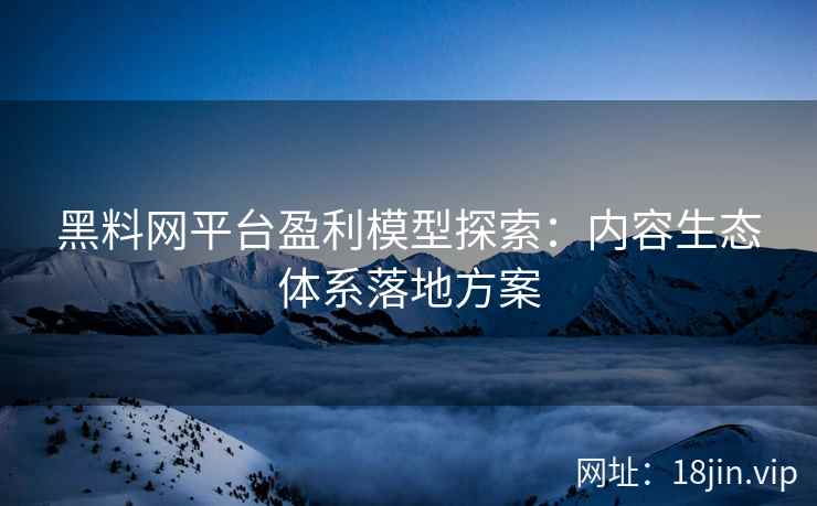 黑料网平台盈利模型探索：内容生态体系落地方案