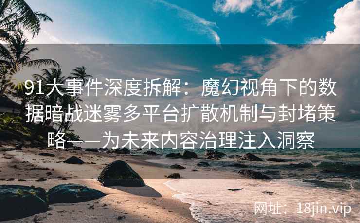 91大事件深度拆解：魔幻视角下的数据暗战迷雾多平台扩散机制与封堵策略——为未来内容治理注入洞察