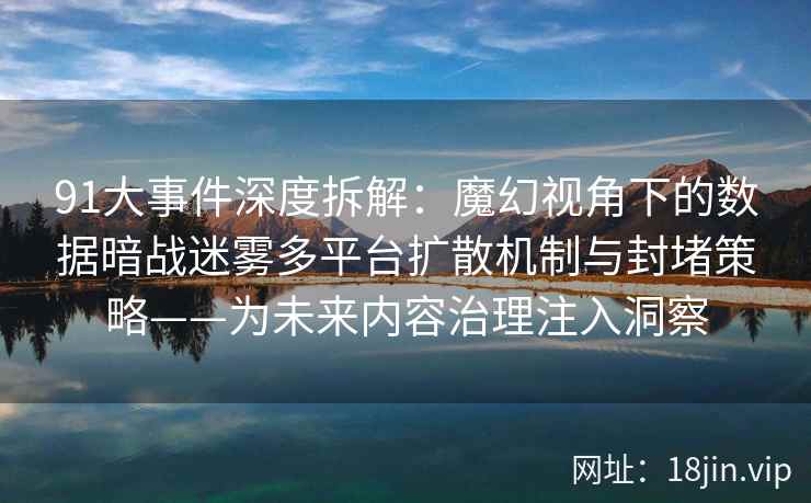 91大事件深度拆解：魔幻视角下的数据暗战迷雾多平台扩散机制与封堵策略——为未来内容治理注入洞察