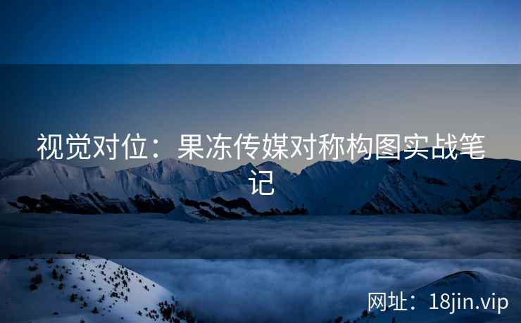 视觉对位：果冻传媒对称构图实战笔记