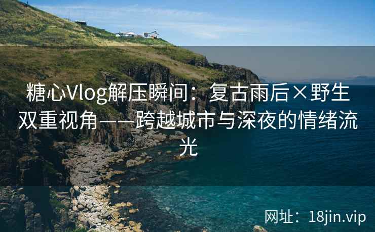 糖心Vlog解压瞬间：复古雨后×野生双重视角——跨越城市与深夜的情绪流光