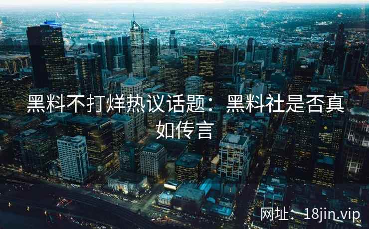 黑料不打烊热议话题：黑料社是否真如传言