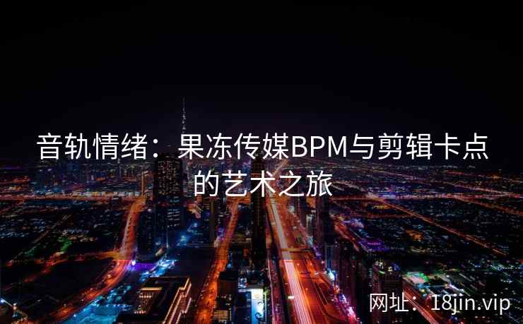 音轨情绪：果冻传媒BPM与剪辑卡点的艺术之旅