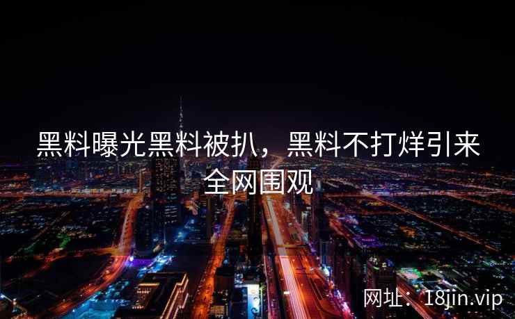 黑料曝光黑料被扒，黑料不打烊引来全网围观
