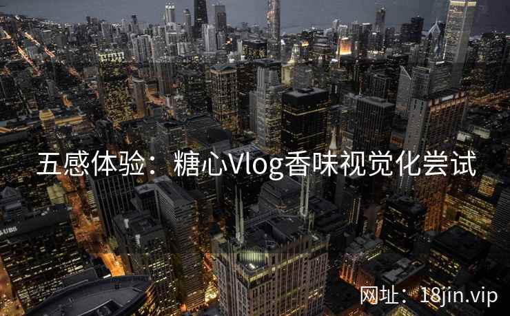 五感体验：糖心Vlog香味视觉化尝试