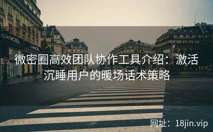 微密圈高效团队协作工具介绍：激活沉睡用户的暖场话术策略