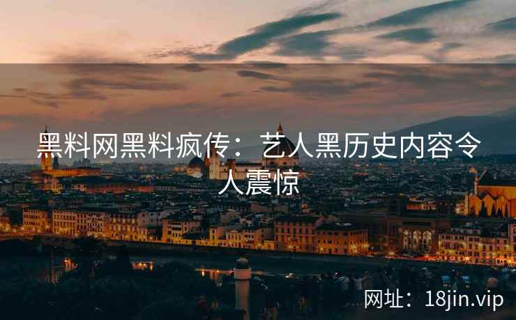 黑料网黑料疯传：艺人黑历史内容令人震惊