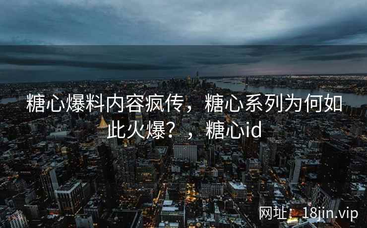 糖心爆料内容疯传，糖心系列为何如此火爆？，糖心id